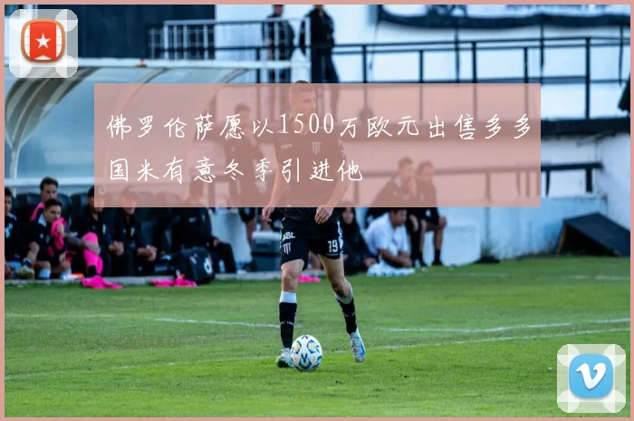 佛罗伦萨愿以1500万欧元出售多多国米有意冬季引进他