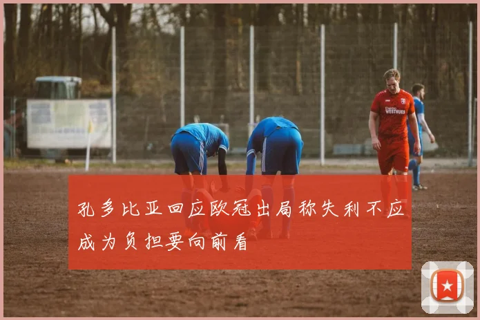 孔多比亚回应欧冠出局称失利不应成为负担要向前看
