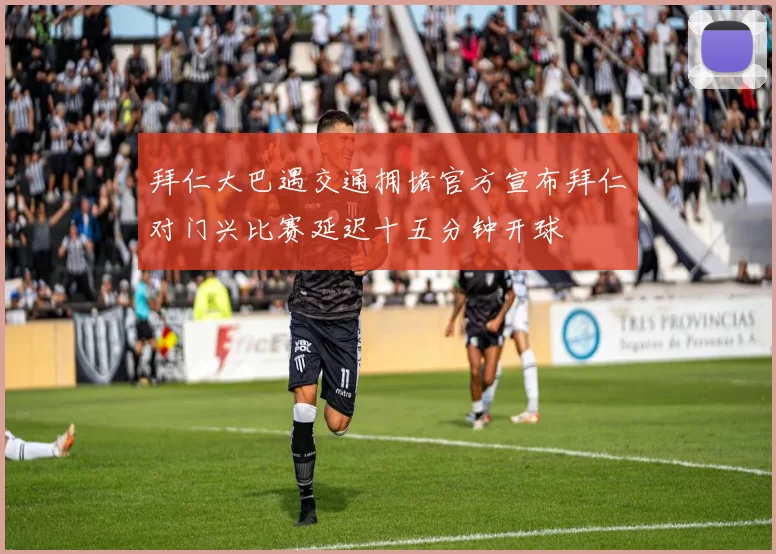 拜仁大巴遇交通拥堵官方宣布拜仁对门兴比赛延迟十五分钟开球