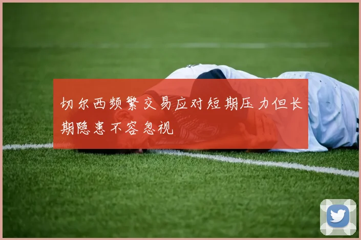 切尔西频繁交易应对短期压力但长期隐患不容忽视
