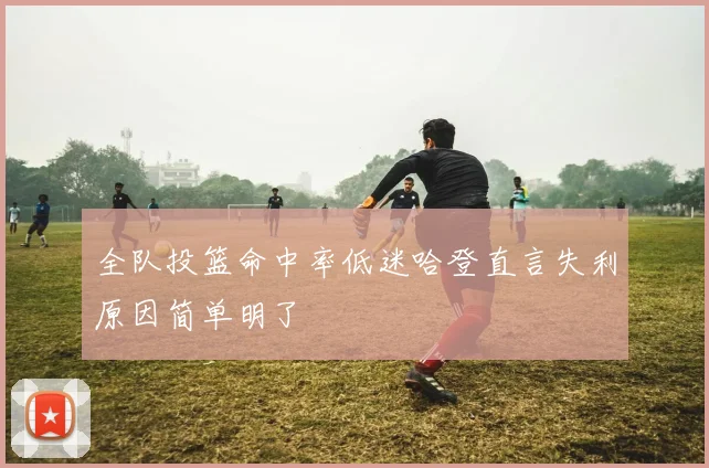 全队投篮命中率低迷哈登直言失利原因简单明了