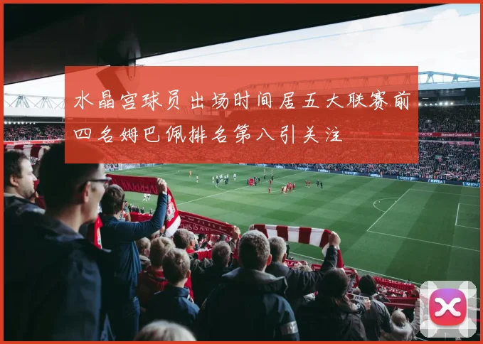 水晶宫球员出场时间居五大联赛前四名姆巴佩排名第八引关注