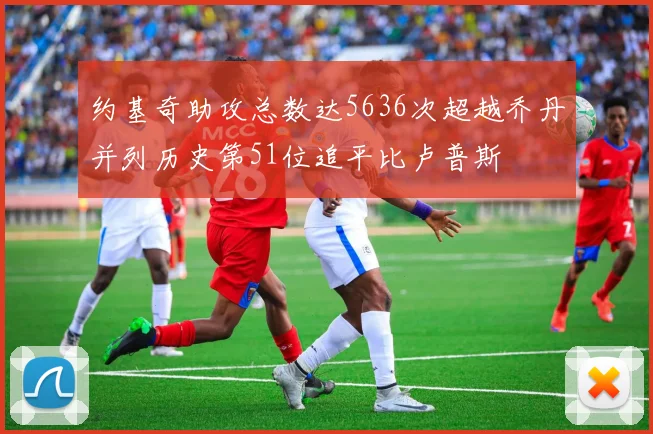约基奇助攻总数达5636次超越乔丹并列历史第51位追平比卢普斯