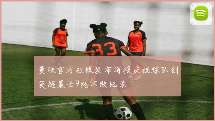 曼联官方社媒发布海报庆祝球队创英超最长9轮不败纪录