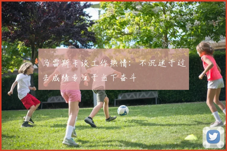 马雷斯卡谈工作热情：不沉迷于过去成绩专注于当下奋斗