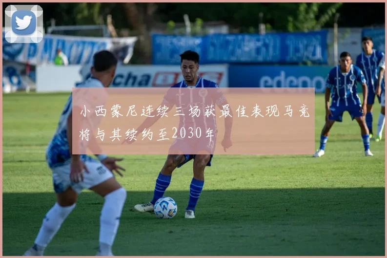 小西蒙尼连续三场获最佳表现马竞将与其续约至2030年