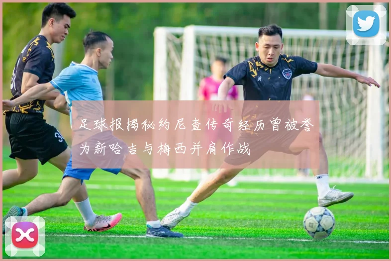 足球报揭秘约尼查传奇经历曾被誉为新哈吉与梅西并肩作战