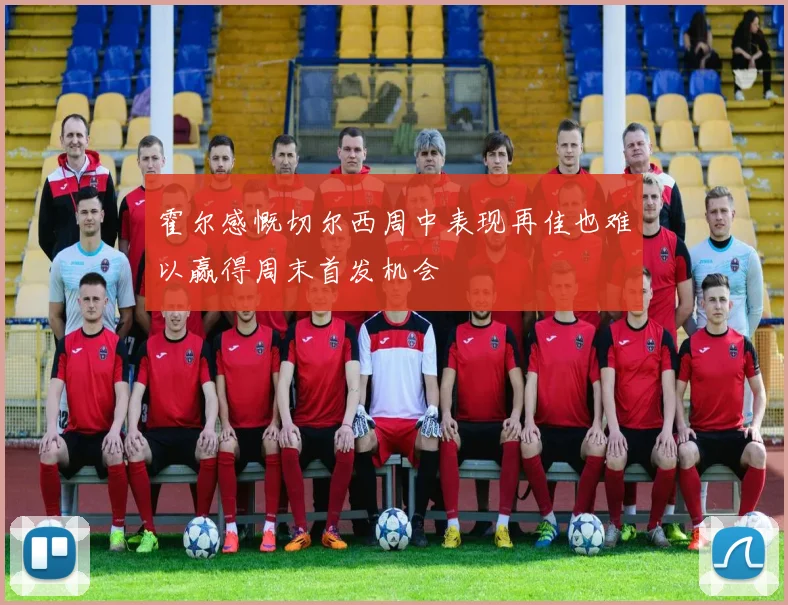 霍尔感慨切尔西周中表现再佳也难以赢得周末首发机会