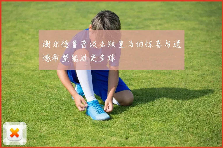 谢尔德鲁普谈击败皇马的惊喜与遗憾希望能进更多球