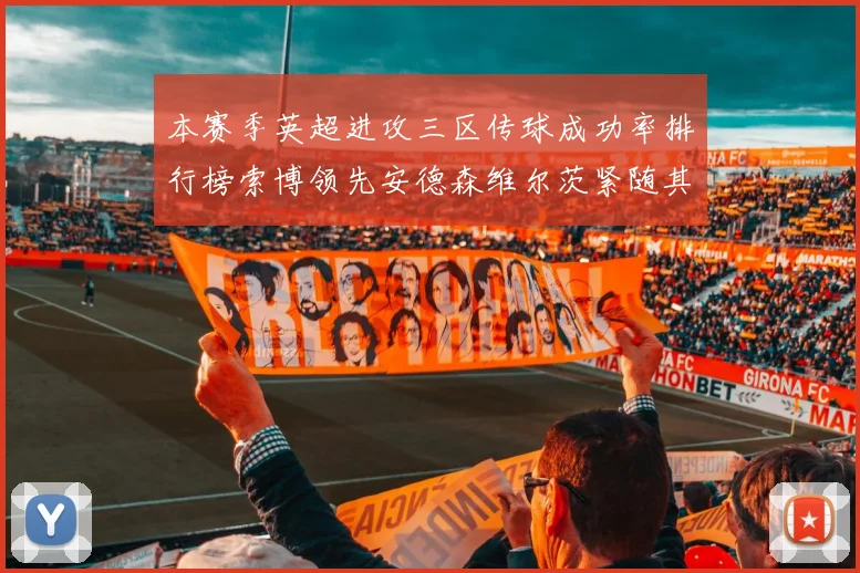 本赛季英超进攻三区传球成功率排行榜索博领先安德森维尔茨紧随其后