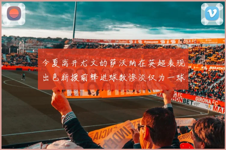 今夏离开尤文的萨沃纳在英超表现出色新援前锋进球数惨淡仅为一球