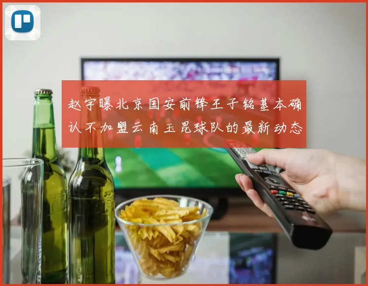 赵宇曝北京国安前锋王子铭基本确认不加盟云南玉昆球队的最新动态