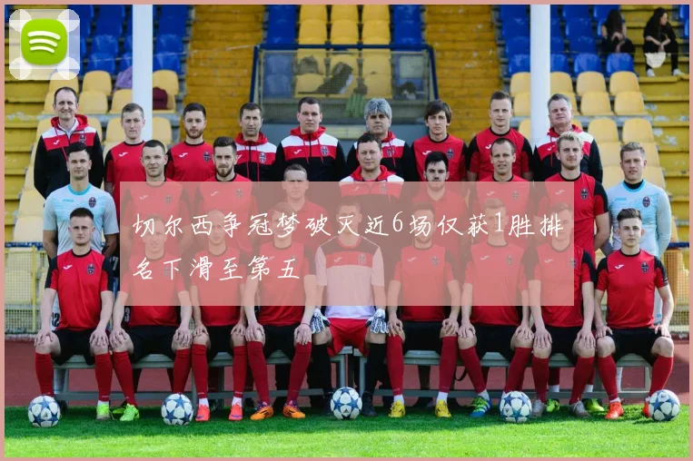 切尔西争冠梦破灭近6场仅获1胜排名下滑至第五