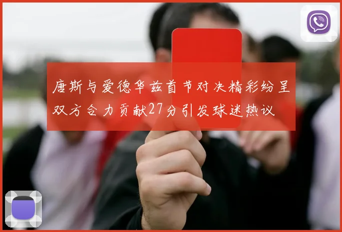 唐斯与爱德华兹首节对决精彩纷呈双方合力贡献27分引发球迷热议
