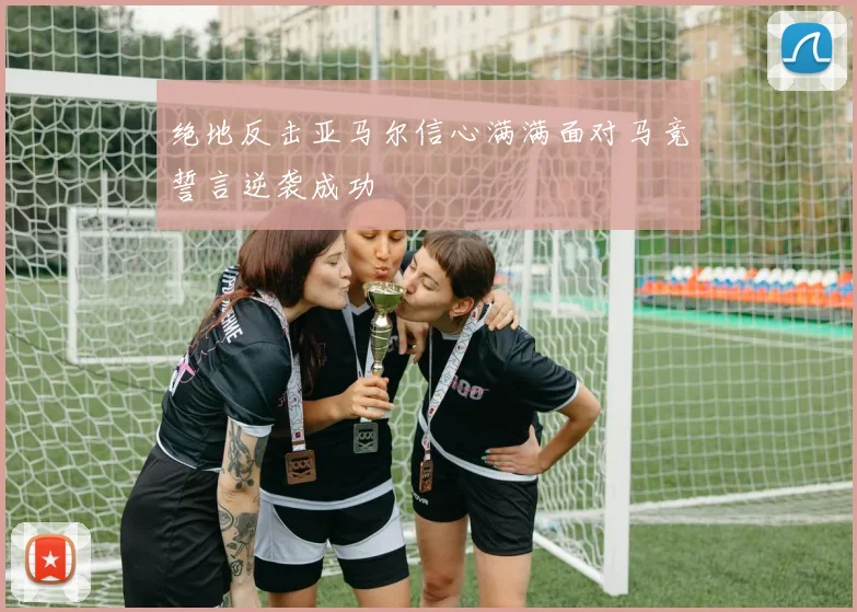 绝地反击亚马尔信心满满面对马竞誓言逆袭成功