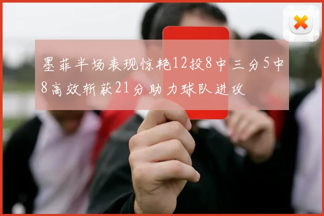 墨菲半场表现惊艳12投8中三分5中8高效斩获21分助力球队进攻
