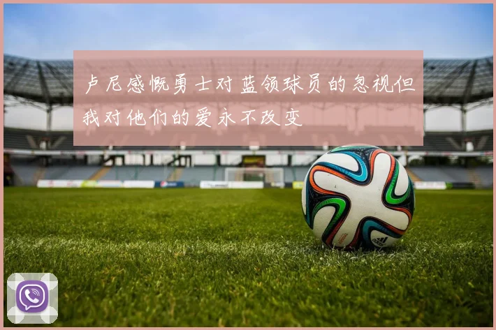 卢尼感慨勇士对蓝领球员的忽视但我对他们的爱永不改变