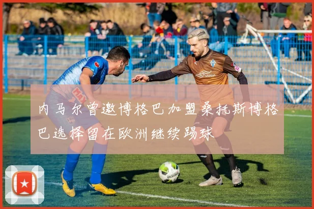 内马尔曾邀博格巴加盟桑托斯博格巴选择留在欧洲继续踢球