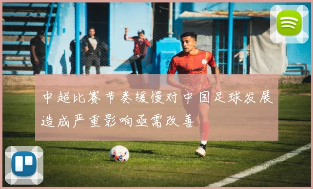 中超比赛节奏缓慢对中国足球发展造成严重影响亟需改善